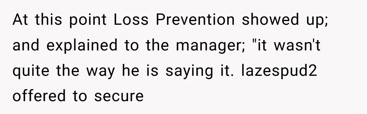 A Stubborn Customer Insisted on Using a TV Cable to Secure a Heavy Fridge At this point Loss Prevention showed up; and explained to the manager; "it wasn't quite the way he is saying it. lazespud2 offered to secure