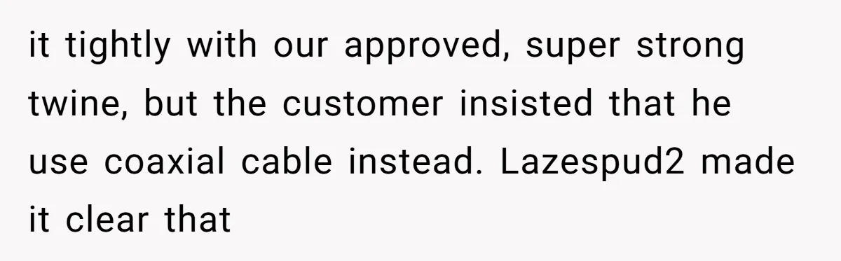 A Stubborn Customer Insisted on Using a TV Cable to Secure a Heavy Fridge it tightly with our approved, super strong twine, but the customer insisted that he use coaxial cable instead. Lazespud2 made it clear that