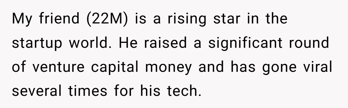 Startup Star Caught Pretending to Be an Ivy League Dropout After Friends See Him Graduate My friend (22M) is a rising star in the startup world. He raised a significant round of venture capital money and has gone viral several times for his tech.