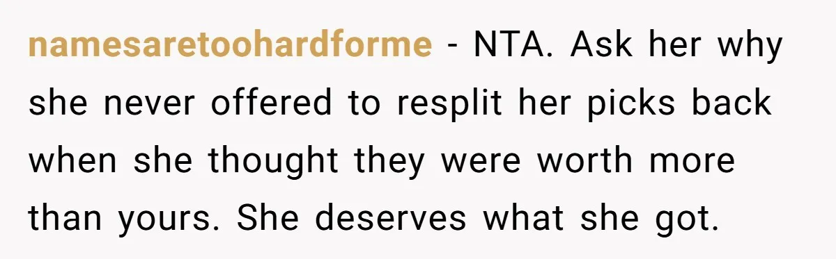 namesaretoohardforme − NTA. Ask her why she never offered to resplit her picks back when she thought they were worth more than yours. She deserves what she got.