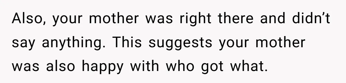 Also, your mother was right there and didn’t say anything. This suggests your mother was also happy with who got what.