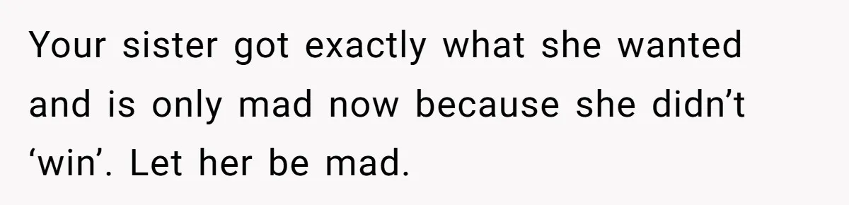 Your sister got exactly what she wanted and is only mad now because she didn’t ‘win’. Let her be mad.