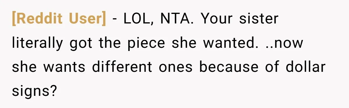 [Reddit User] − LOL, NTA. Your sister literally got the piece she wanted. ..now she wants different ones because of dollar signs?