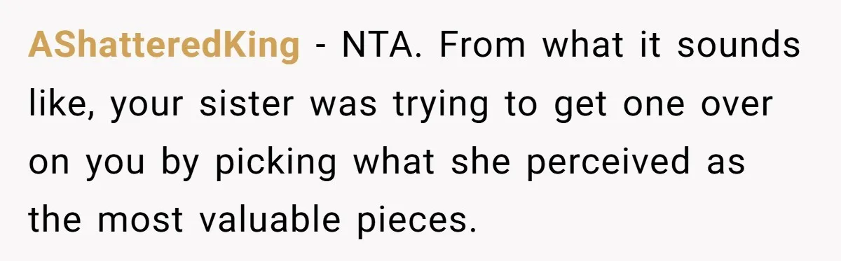 AShatteredKing − NTA. From what it sounds like, your sister was trying to get one over on you by picking what she perceived as the most valuable pieces.