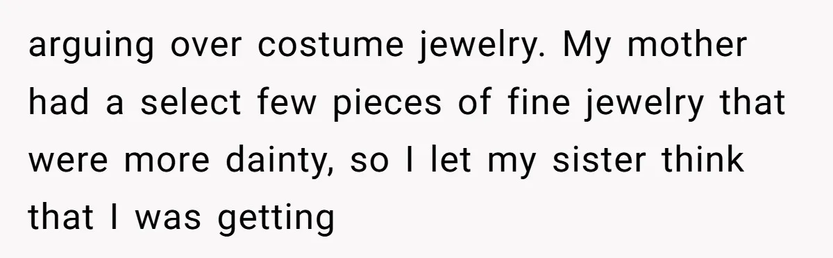 arguing over costume jewelry. My mother had a select few pieces of fine jewelry that were more dainty, so I let my sister think that I was getting