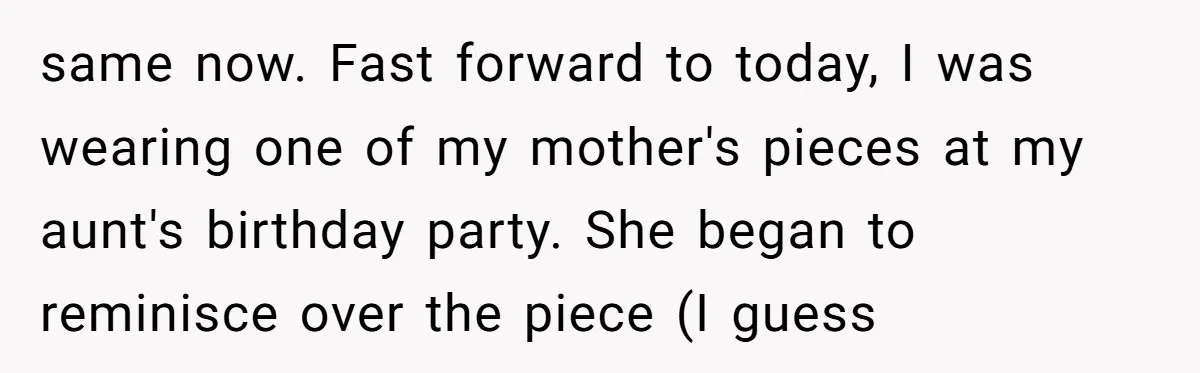 same now. Fast forward to today, I was wearing one of my mother's pieces at my aunt's birthday party. She began to reminisce over the piece (I guess