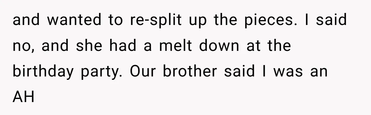 and wanted to re-split up the pieces. I said no, and she had a melt down at the birthday party. Our brother said I was an AH