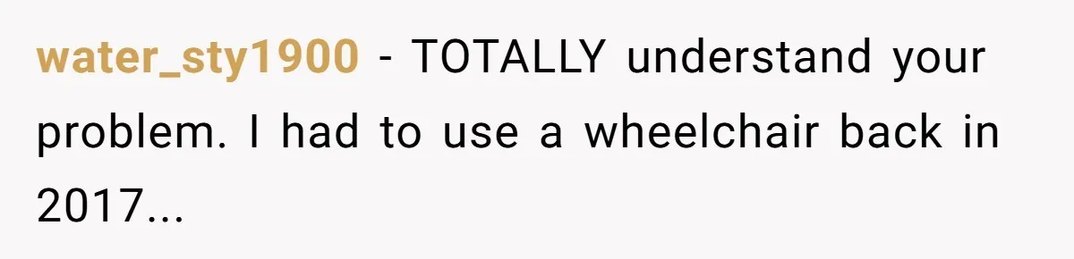 water_sty1900 − TOTALLY understand your problem. I had to use a wheelchair back in 2017...