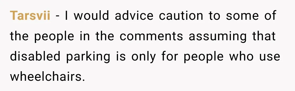 Tarsvii − I would advice caution to some of the people in the comments assuming that disabled parking is only for people who use wheelchairs.