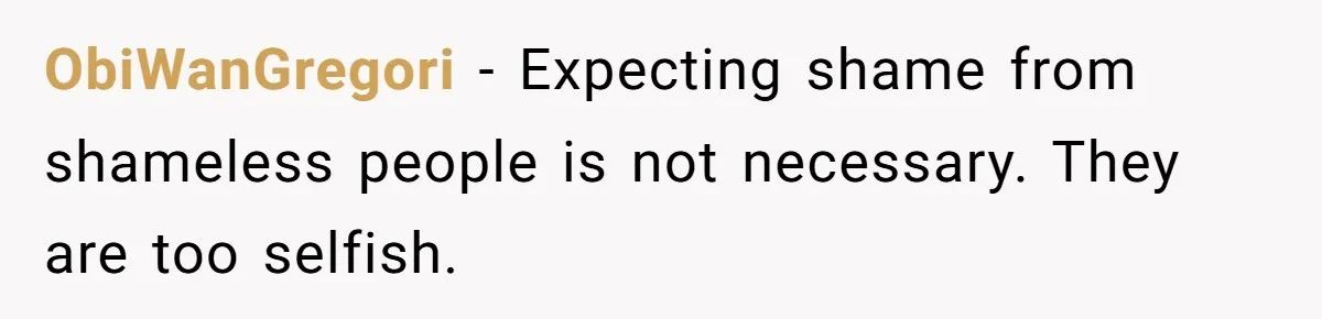 ObiWanGregori − Expecting shame from shameless people is not necessary. They are too selfish.