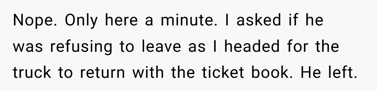 Nope. Only here a minute. I asked if he was refusing to leave as I headed for the truck to return with the ticket book. He left.