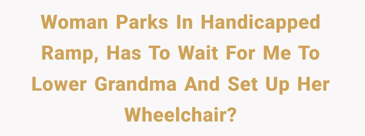 Woman parks in handicapped ramp, has to wait for me to lower grandma and set up her wheelchair?