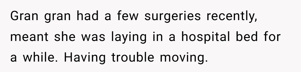 Gran gran had a few surgeries recently, meant she was laying in a hospital bed for a while. Having trouble moving.
