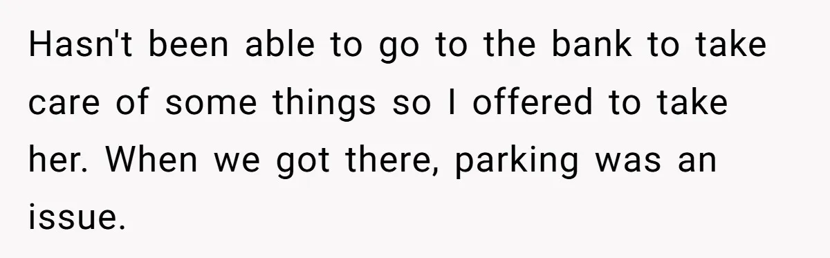 Hasn't been able to go to the bank to take care of some things so I offered to take her. When we got there, parking was an issue.