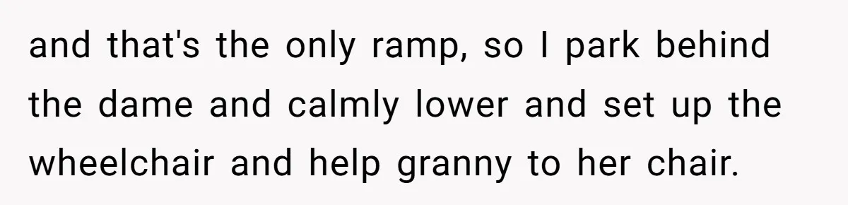 and that's the only ramp, so I park behind the dame and calmly lower and set up the wheelchair and help granny to her chair.