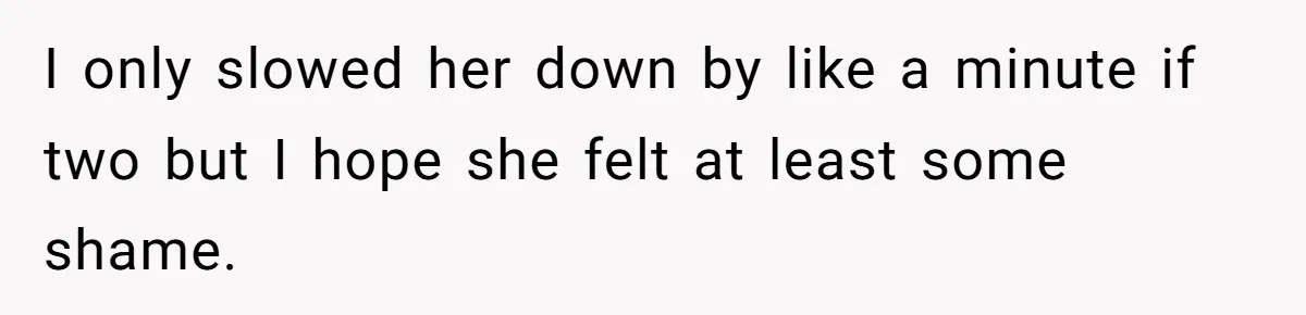 I only slowed her down by like a minute if two but I hope she felt at least some shame.