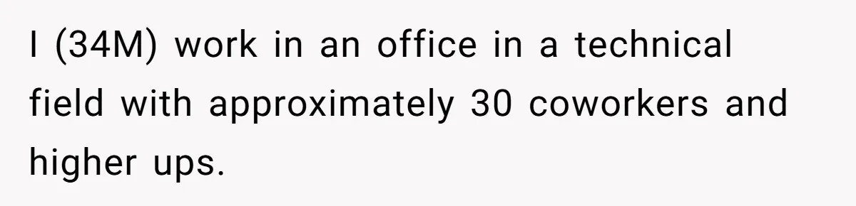 I (34M) work in an office in a technical field with approximately 30 coworkers and higher ups.