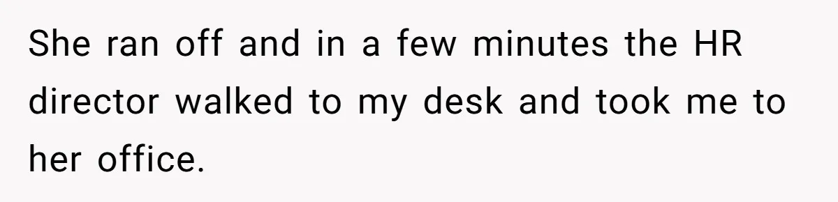 She ran off and in a few minutes the HR director walked to my desk and took me to her office.
