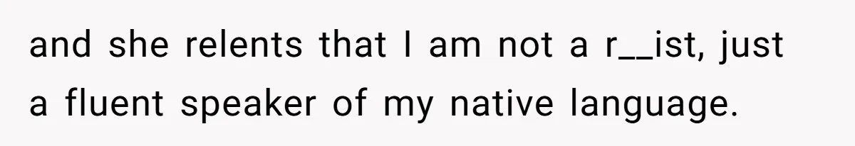 and she relents that I am not a r__ist, just a fluent speaker of my native language.