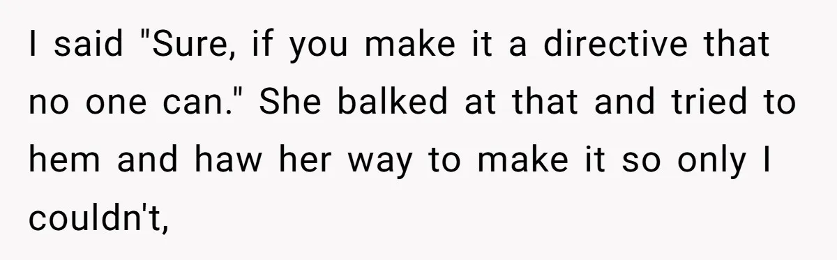 I said "Sure, if you make it a directive that no one can." She balked at that and tried to hem and haw her way to make it so only...