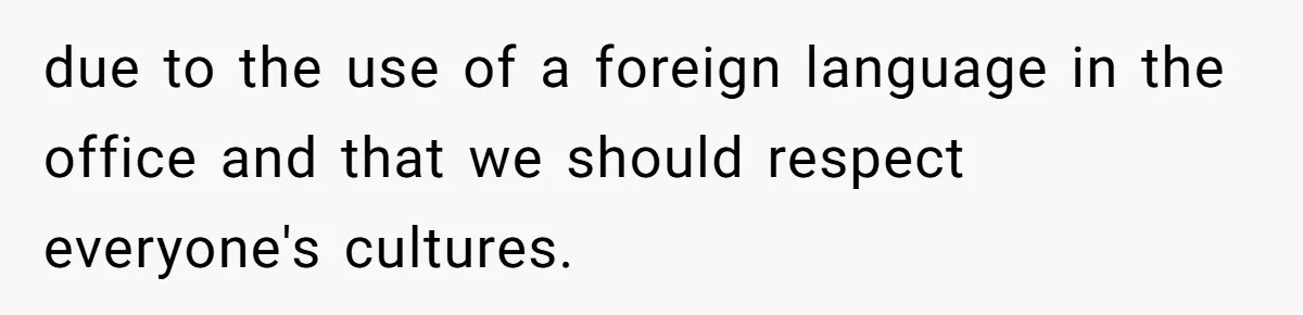 due to the use of a foreign language in the office and that we should respect everyone's cultures.