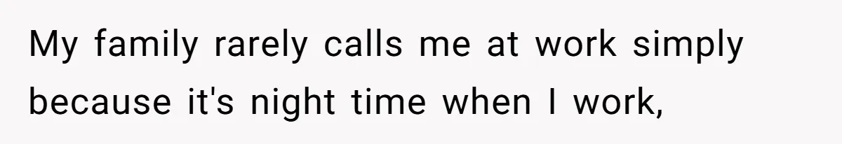 My family rarely calls me at work simply because it's night time when I work,