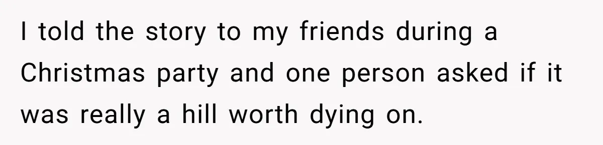 I told the story to my friends during a Christmas party and one person asked if it was really a hill worth dying on.