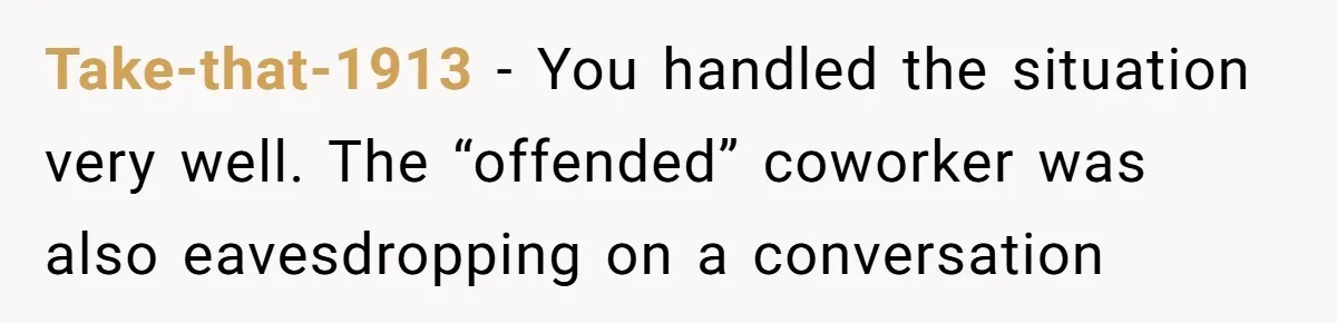 Take-that-1913 − You handled the situation very well. The “offended” coworker was also eavesdropping on a conversation