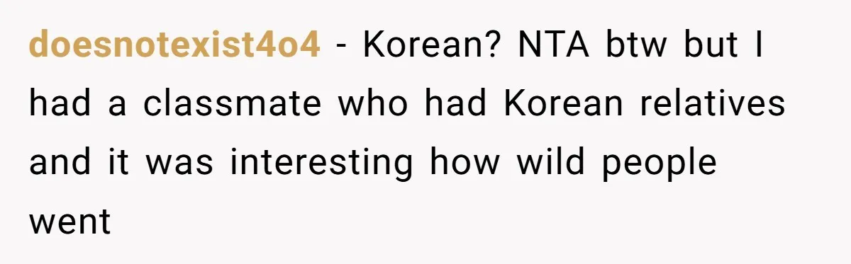 doesnotexist4o4 − Korean? NTA btw but I had a classmate who had Korean relatives and it was interesting how wild people went