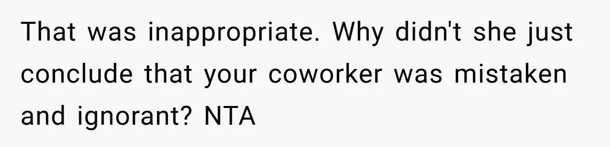 That was inappropriate. Why didn't she just conclude that your coworker was mistaken and ignorant? NTA