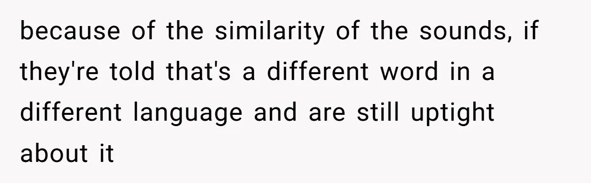 because of the similarity of the sounds, if they're told that's a different word in a different language and are still uptight about it