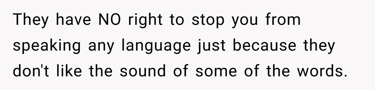 They have NO right to stop you from speaking any language just because they don't like the sound of some of the words.