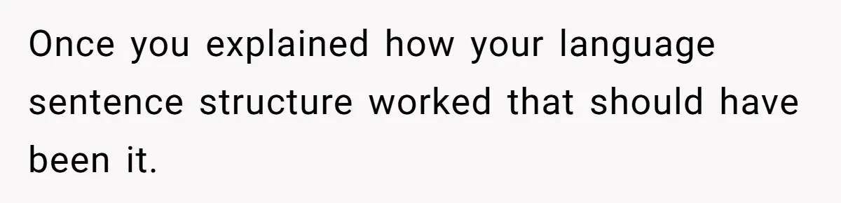 Once you explained how your language sentence structure worked that should have been it.