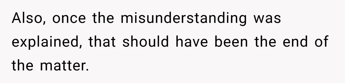 Also, once the misunderstanding was explained, that should have been the end of the matter.