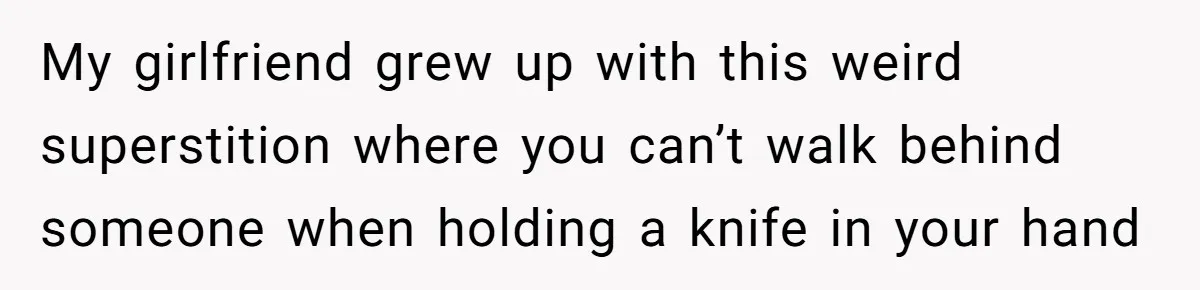 My girlfriend grew up with this weird superstition where you can’t walk behind someone when holding a knife in your hand