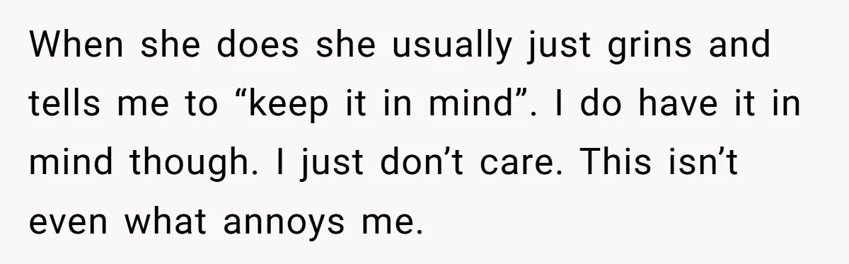 When she does she usually just grins and tells me to “keep it in mind”. I do have it in mind though. I just don’t care. This isn’t even what...
