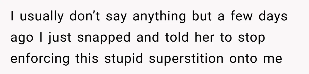 I usually don’t say anything but a few days ago I just snapped and told her to stop enforcing this stupid superstition onto me