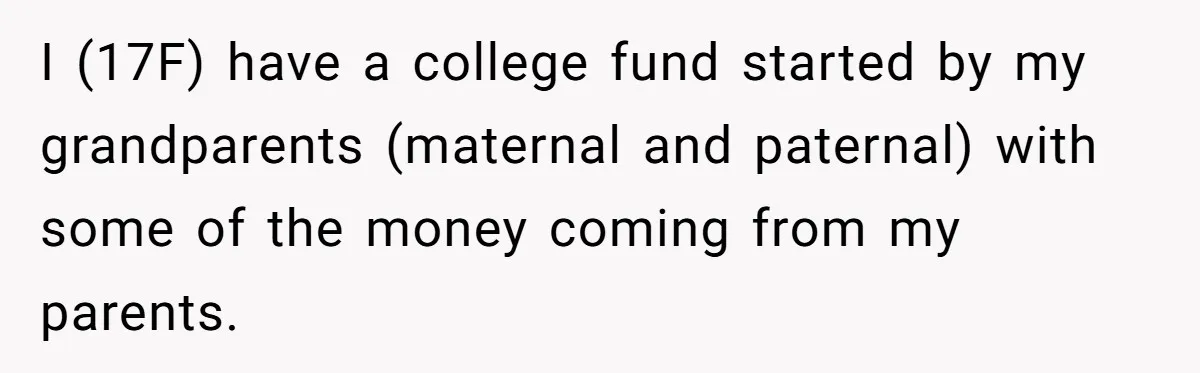 Teen Refuses To Split Her Dead Sister’s College Fund With Stepmom’s Daughter, And Her Dad Loses It I (17F) have a college fund started by my grandparents (maternal and paternal) with some of the money coming from my parents.