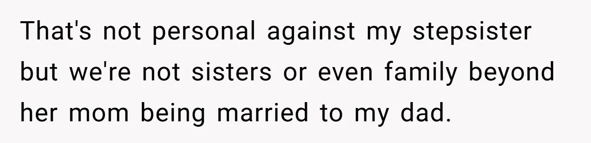 Teen Refuses To Split Her Dead Sister’s College Fund With Stepmom’s Daughter, And Her Dad Loses It That's not personal against my stepsister but we're not sisters or even family beyond her mom being married to my dad.