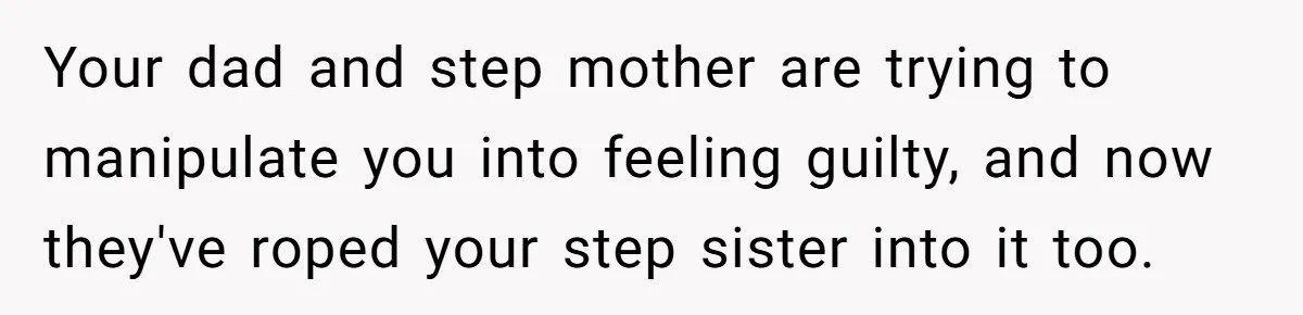 Teen Refuses To Split Her Dead Sister’s College Fund With Stepmom’s Daughter, And Her Dad Loses It Your dad and step mother are trying to manipulate you into feeling guilty, and now they've roped your step sister into it too.