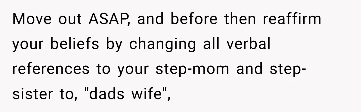 Teen Refuses To Split Her Dead Sister’s College Fund With Stepmom’s Daughter, And Her Dad Loses It Move out ASAP, and before then reaffirm your beliefs by changing all verbal references to your step-mom and step-sister to, "dads wife",