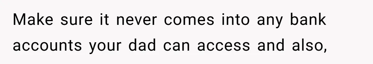 Teen Refuses To Split Her Dead Sister’s College Fund With Stepmom’s Daughter, And Her Dad Loses It Make sure it never comes into any bank accounts your dad can access and also,