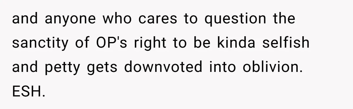 Teen Refuses To Split Her Dead Sister’s College Fund With Stepmom’s Daughter, And Her Dad Loses It and anyone who cares to question the sanctity of OP's right to be kinda selfish and petty gets downvoted into oblivion. ESH.