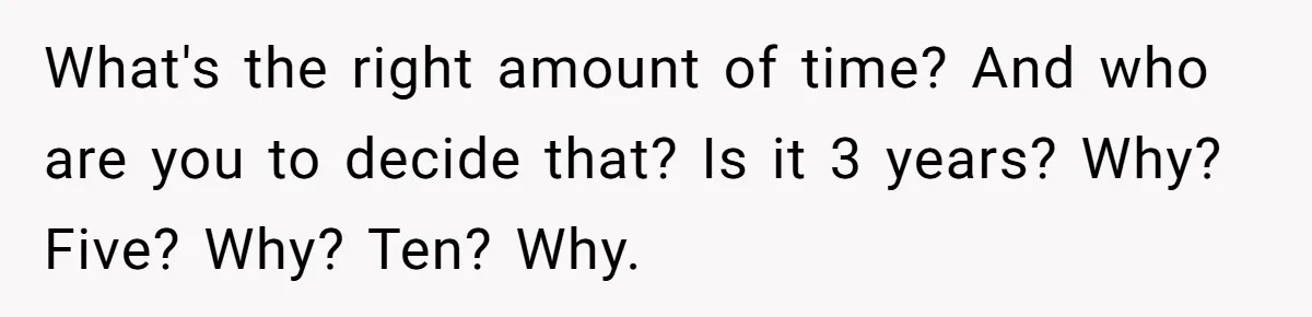 Teen Refuses To Split Her Dead Sister’s College Fund With Stepmom’s Daughter, And Her Dad Loses It What's the right amount of time? And who are you to decide that? Is it 3 years? Why? Five? Why? Ten? Why.