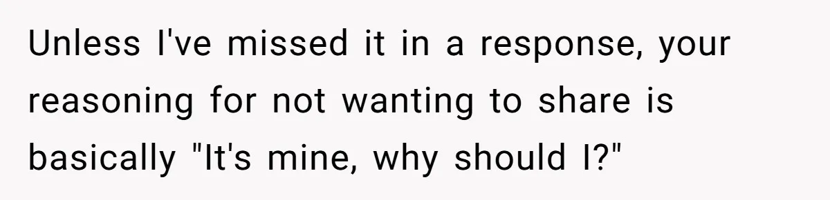 Teen Refuses To Split Her Dead Sister’s College Fund With Stepmom’s Daughter, And Her Dad Loses It Unless I've missed it in a response, your reasoning for not wanting to share is basically "It's mine, why should I?"