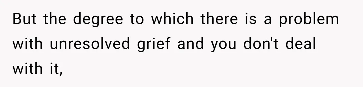 Teen Refuses To Split Her Dead Sister’s College Fund With Stepmom’s Daughter, And Her Dad Loses It But the degree to which there is a problem with unresolved grief and you don't deal with it,