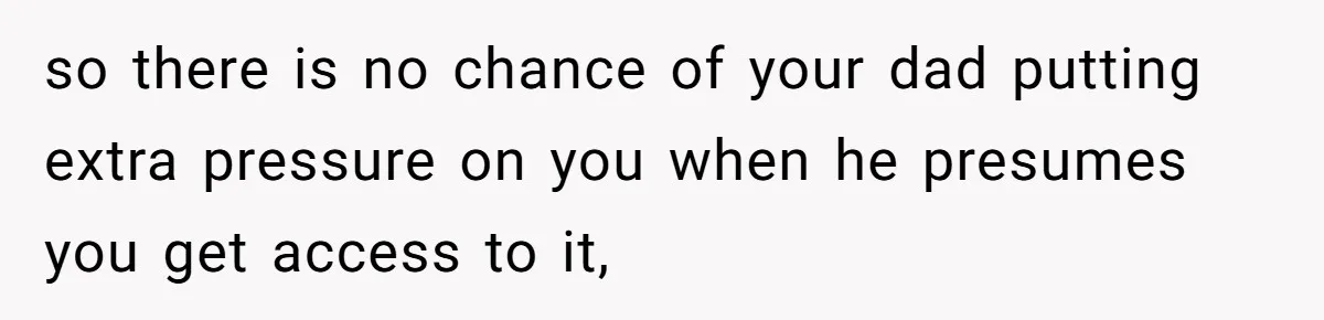 Teen Refuses To Split Her Dead Sister’s College Fund With Stepmom’s Daughter, And Her Dad Loses It so there is no chance of your dad putting extra pressure on you when he presumes you get access to it,