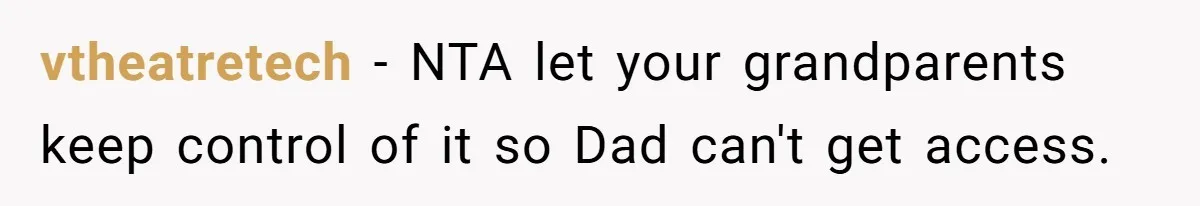 Teen Refuses To Split Her Dead Sister’s College Fund With Stepmom’s Daughter, And Her Dad Loses It vtheatretech − NTA let your grandparents keep control of it so Dad can't get access.