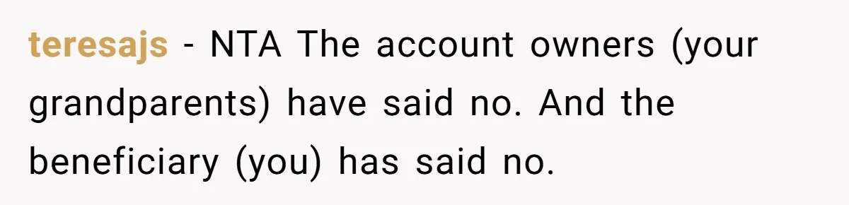 Teen Refuses To Split Her Dead Sister’s College Fund With Stepmom’s Daughter, And Her Dad Loses It teresajs − NTA The account owners (your grandparents) have said no. And the beneficiary (you) has said no.