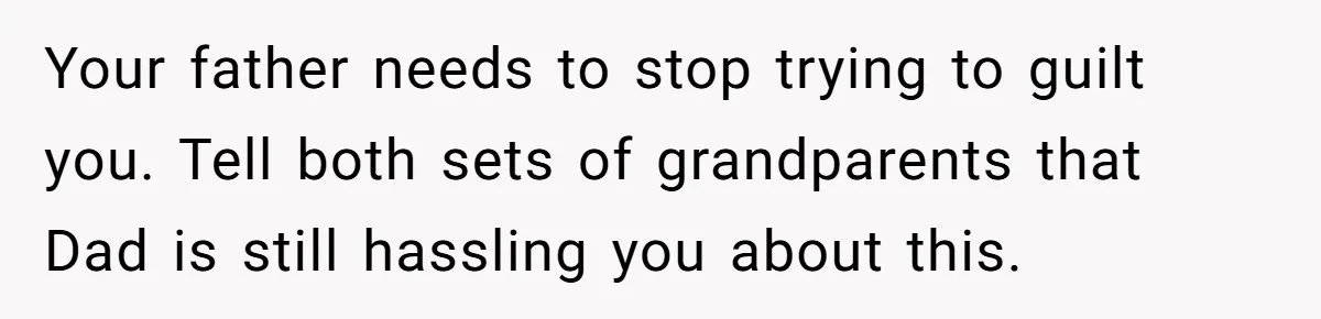 Teen Refuses To Split Her Dead Sister’s College Fund With Stepmom’s Daughter, And Her Dad Loses It Your father needs to stop trying to guilt you. Tell both sets of grandparents that Dad is still hassling you about this.